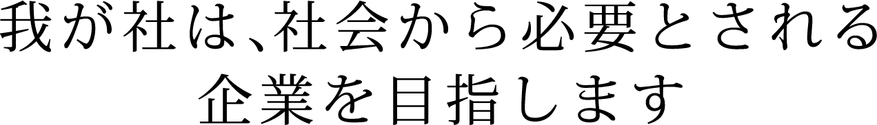 我が社は社会から必要とされる企業を目指します